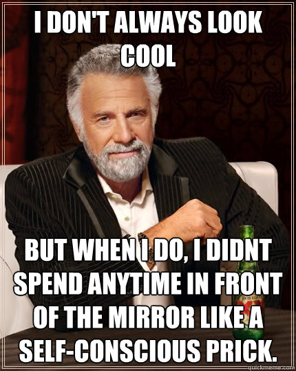 I don't always look cool But when I do, I didnt spend anytime in front of the mirror like a self-conscious prick.   The Most Interesting Man In The World