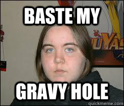 BASTE MY GRAVY HOLE  