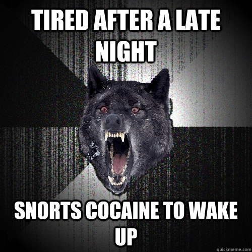 Tired after a late night Snorts cocaine to wake up  Insanity Wolf