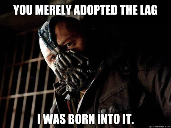 You merely adopted the lag I was born into it.  