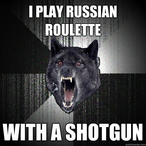i play russian roulette with a shotgun  Insanity Wolf