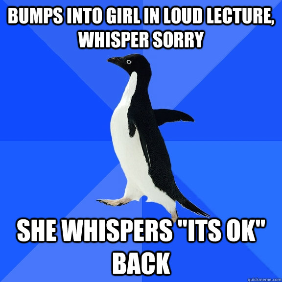 Bumps into girl in loud lecture, whisper sorry She whispers 