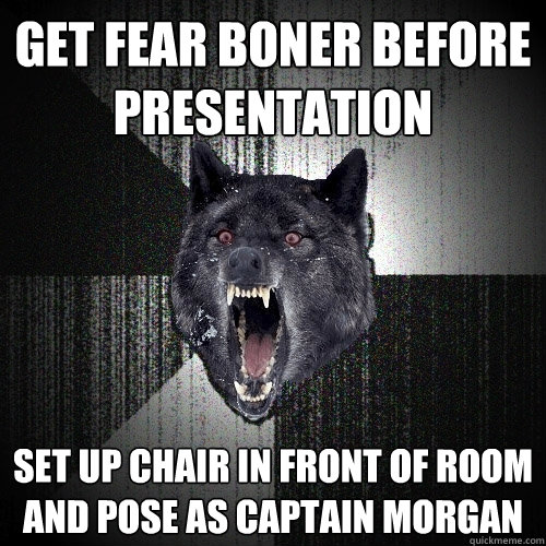Get fear boner before presentation set up chair in front of room and pose as captain morgan  Insanity Wolf