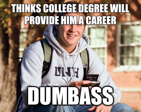 Thinks COllege degree will provide him a career Dumbass  College Freshman