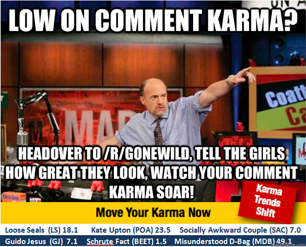 Low on comment karma? headover to /r/gonewild, tell the girls how great they look, watch your comment karma soar! - Low on comment karma? headover to /r/gonewild, tell the girls how great they look, watch your comment karma soar!  Jim Kramer with updated ticker