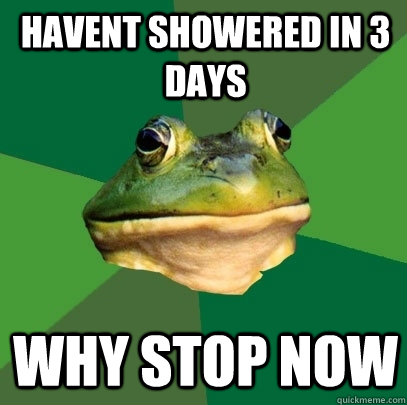 havent showered in 3 days why stop now  Foul Bachelor Frog