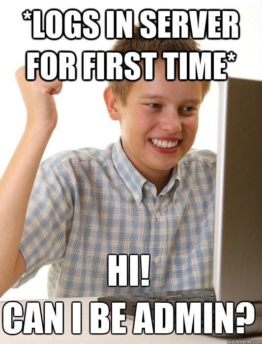 *logs in server for first time* hi!
Can i be admin?  First Day on the Internet Kid