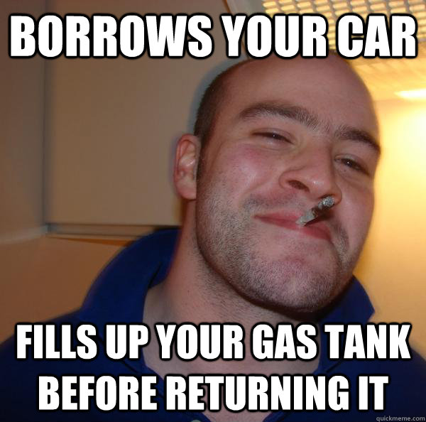 Borrows your car Fills up your gas tank before returning it - Borrows your car Fills up your gas tank before returning it  Misc
