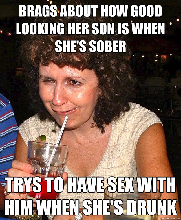 brags about how good looking her son is when she's sober trys to have sex with him when she's drunk  Drunk Mom
