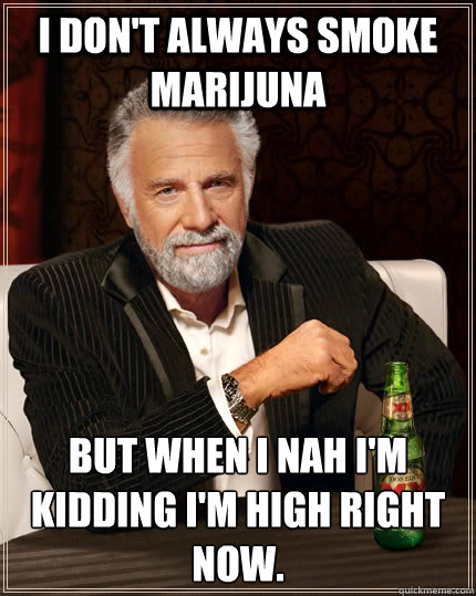 I don't always smoke Marijuna but when I nah I'm kidding I'm high right now.  The Most Interesting Man In The World
