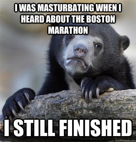 I was masturbating when i heard about the boston marathon I still finished  Confession Bear
