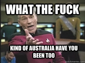 What the fuck Kind of Australia have you been too  Annoyed Picard