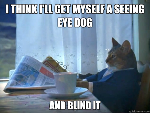 i think i'll get myself a seeing eye dog and blind it  The One Percent Cat