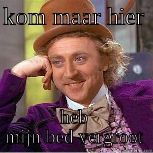 hahahha ben de beste - KOM MAAR HIER  HEB MIJN BED VERGROOT Condescending Wonka