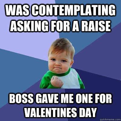 Was contemplating asking for a raise Boss gave me one for valentines day  - Was contemplating asking for a raise Boss gave me one for valentines day   Success Kid