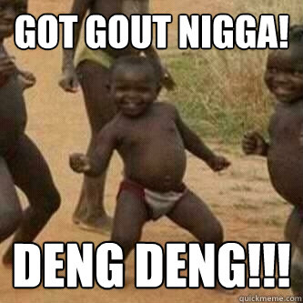Got GOUT Nigga! Deng Deng!!!  Its friday niggas