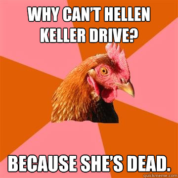 Why can’t Hellen Keller Drive? Because she’s dead.   Anti-Joke Chicken