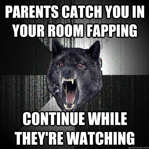 parents catch you in your room fapping continue while they're watching   Insanity Wolf