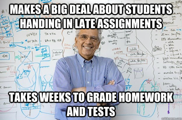 makes a big deal about students handing in late assignments takes weeks to grade homework and tests  Engineering Professor