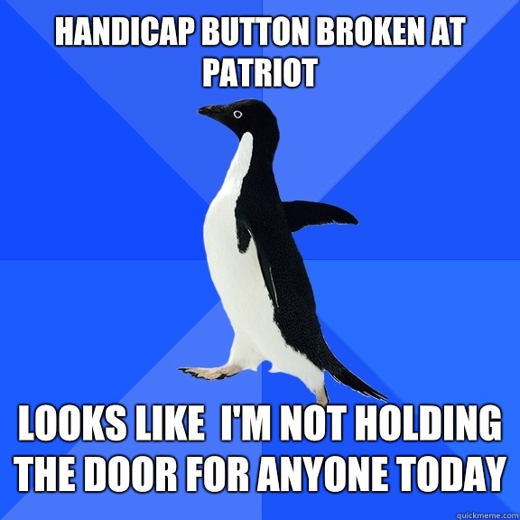 Handicap button broken at patriot   Looks like  I'm not holding the door for anyone today  Socially Awkward Penguin