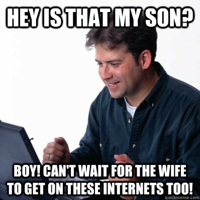 Hey is that my son? boy! can't wait for the wife to get on these internets too! - Hey is that my son? boy! can't wait for the wife to get on these internets too!  Internet Noob
