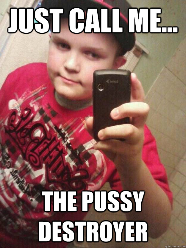 Just call me... The pussy destroyer  