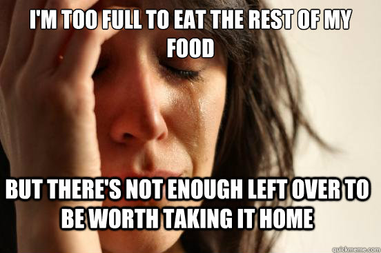 I'm too full to eat the rest of my food but there's not enough left over to be worth taking it home  FirstWorldProblems