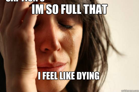 im so full that i feel like dying  Caption 3 goes here  First World Problems