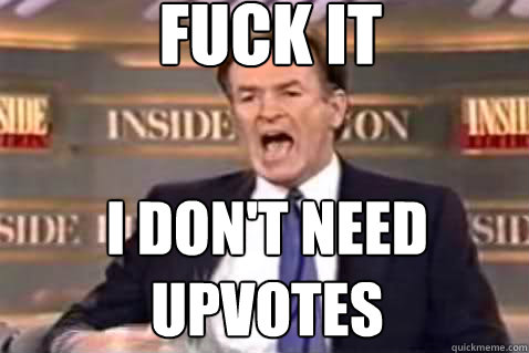 fuck it I don't need upvotes  Fuck It Bill OReilly