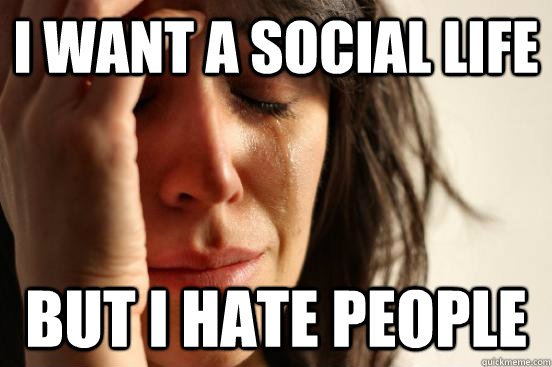 I want a social life but i hate people  First World Problems