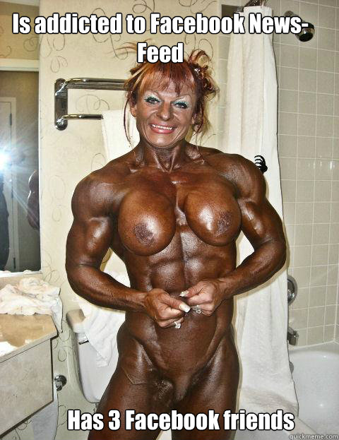 Is addicted to Facebook News-Feed Has 3 Facebook friends  Insecure Female Bodybuilder