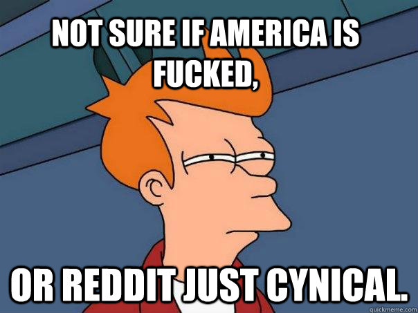 Not sure if America is Fucked, Or Reddit just cynical.  Futurama Fry