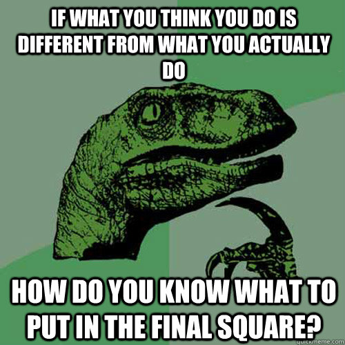 If what you think you do is different from what you actually do How do you know what to put in the final square?  Philosoraptor