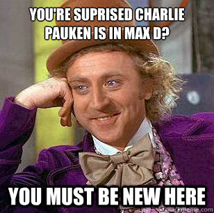 You're suprised charlie pauken is in max d?  You must be new here  - You're suprised charlie pauken is in max d?  You must be new here   Condescending Wonka