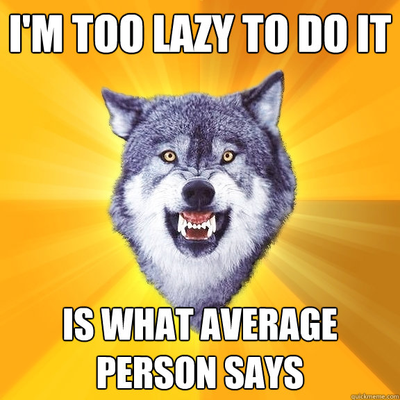 i'm too lazy to do it is what average person says  Courage Wolf