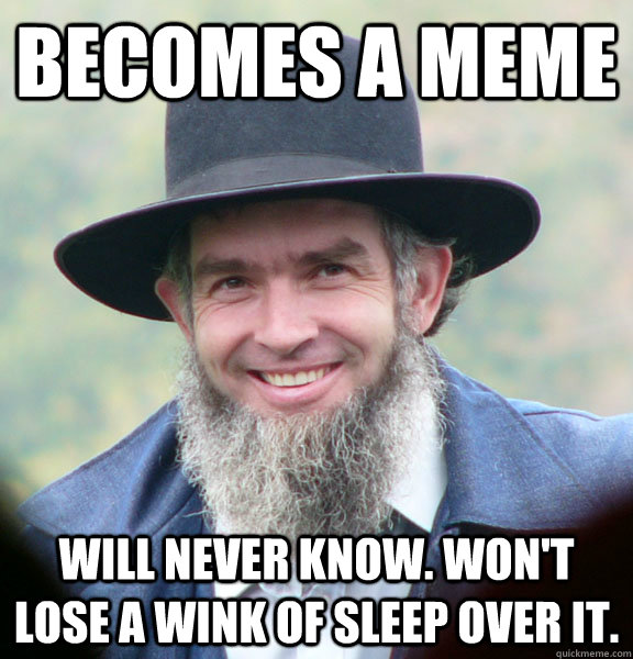 Becomes a meme  Will never know. Won't lose a wink of sleep over it. - Becomes a meme  Will never know. Won't lose a wink of sleep over it.  Good Guy Amish