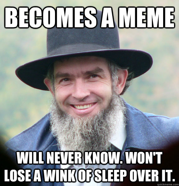 Becomes a meme  Will never know. Won't lose a wink of sleep over it.  Good Guy Amish