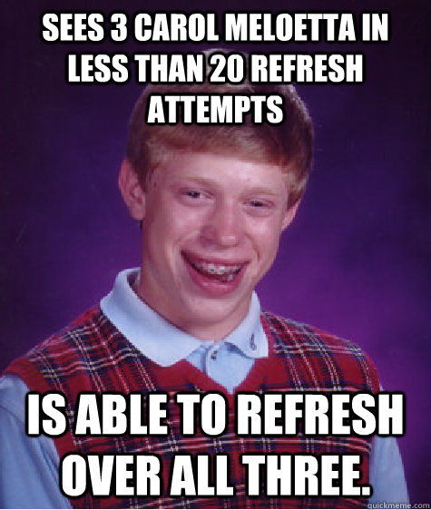 Sees 3 Carol Meloetta in less than 20 refresh attempts is able to refresh over all three.  Bad Luck Brian