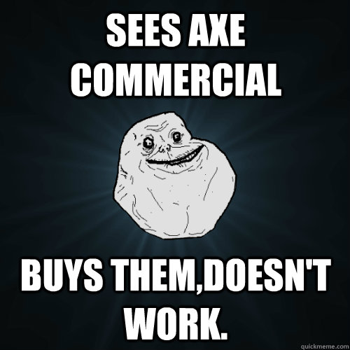 sees axe commercial buys them,doesn't work.  Forever Alone
