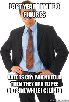 Last year I made 6 figures katers cry when I told them they had to pee outside while I cleaned the bathrooms - Last year I made 6 figures katers cry when I told them they had to pee outside while I cleaned the bathrooms  Unsuccessful white guy