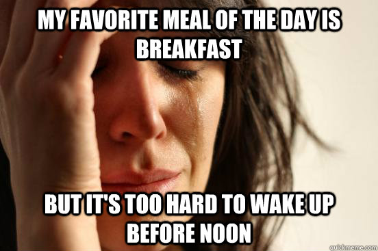 My favorite meal of the day is breakfast but it's too hard to wake up before noon  First World Problems