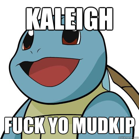 Kaleigh Fuck yo mudkip   Squirtle