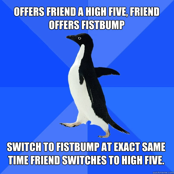 Offers friend a high five, friend offers fistbump Switch to fistbump at exact same time friend switches to high five.  Socially Awkward Penguin