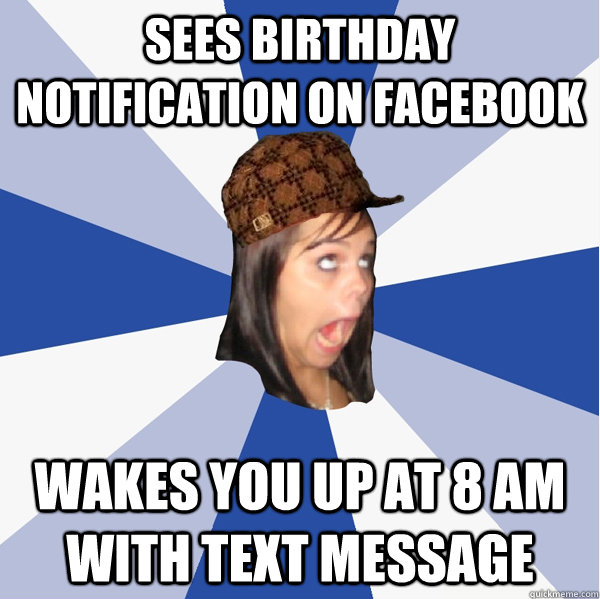Sees birthday notification on facebook wakes you up at 8 AM with text message - Sees birthday notification on facebook wakes you up at 8 AM with text message  Annoying Scumbag Facebook Girl