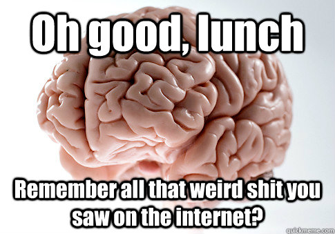 Oh good, lunch Remember all that weird shit you saw on the internet? - Oh good, lunch Remember all that weird shit you saw on the internet?  Scumbag Brain