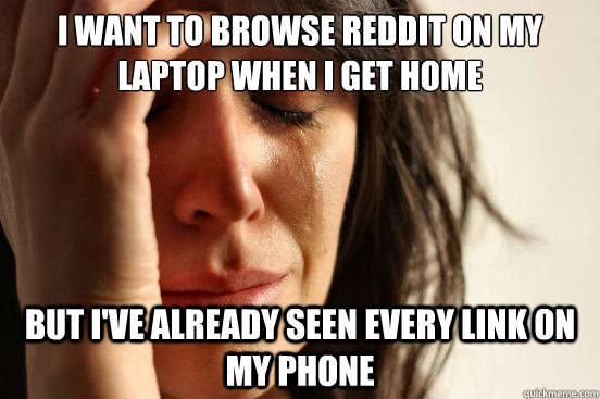 I want to browse reddit on my laptop when I get home But I've already seen every link on my phone  First World Problems
