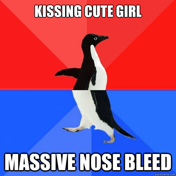 kissing cute girl massive nose bleed  Socially Awksome Penguin