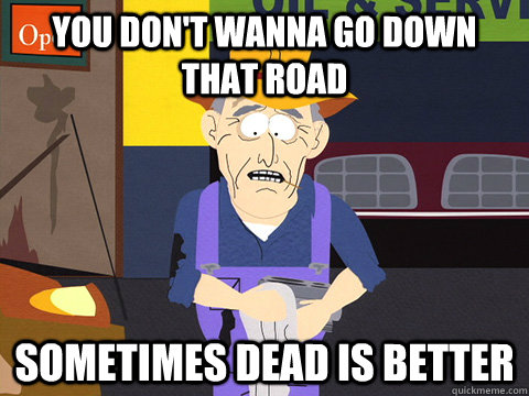 you don't wanna go down that road Sometimes dead is better - you don't wanna go down that road Sometimes dead is better  Misc