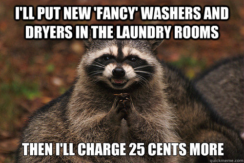 I'll put new 'fancy' washers and dryers in the laundry rooms Then I'll charge 25 cents more  Insidious Racoon 2