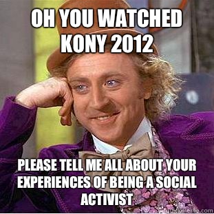 Oh you watched kony 2012  Please tell me all about your experiences of being a social activist  - Oh you watched kony 2012  Please tell me all about your experiences of being a social activist   Condescending Wonka